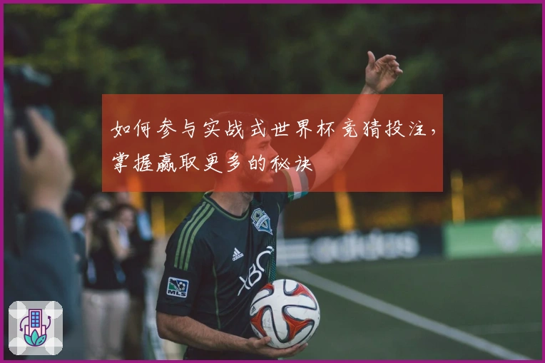 如何参与实战式世界杯竞猜投注，掌握赢取更多的秘诀
