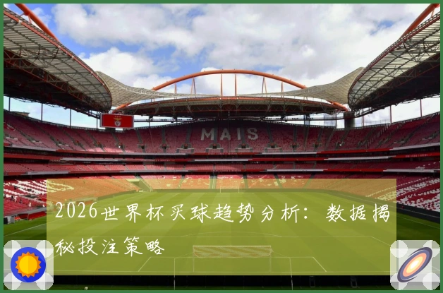 2026世界杯买球趋势分析：数据揭秘投注策略