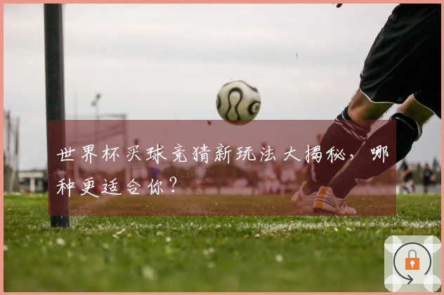 世界杯买球竞猜新玩法大揭秘，哪种更适合你？