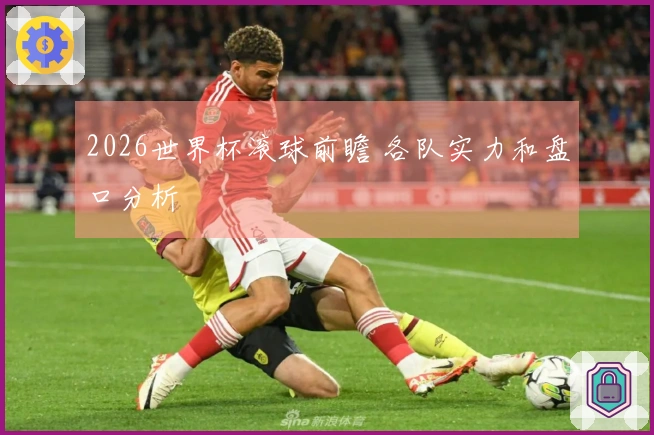 2026世界杯滚球前瞻 各队实力和盘口分析