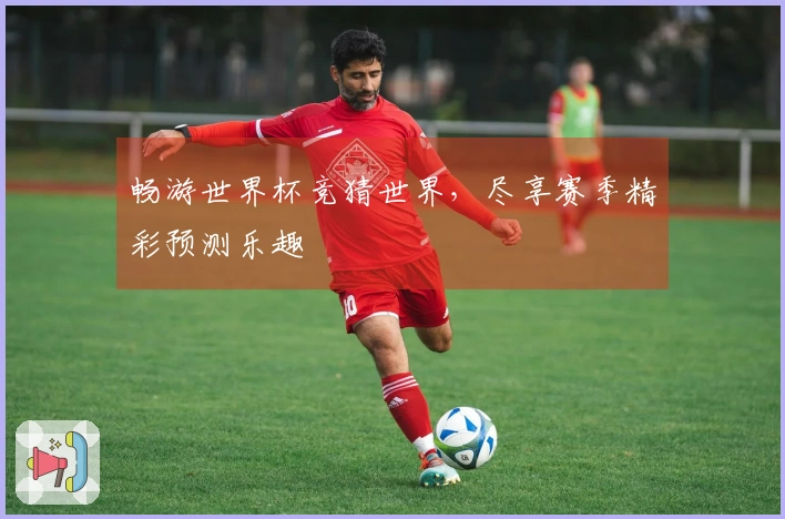 畅游世界杯竞猜世界，尽享赛季精彩预测乐趣