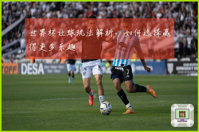 世界杯让球玩法解析，如何选择赢得更多乐趣
