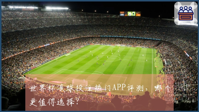 世界杯滚球投注热门APP评测，哪个更值得选择？