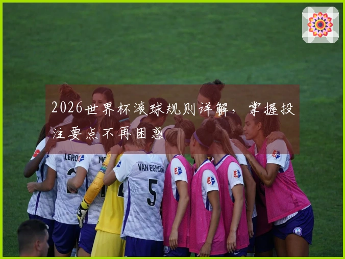 2026世界杯滚球规则详解，掌握投注要点不再困惑