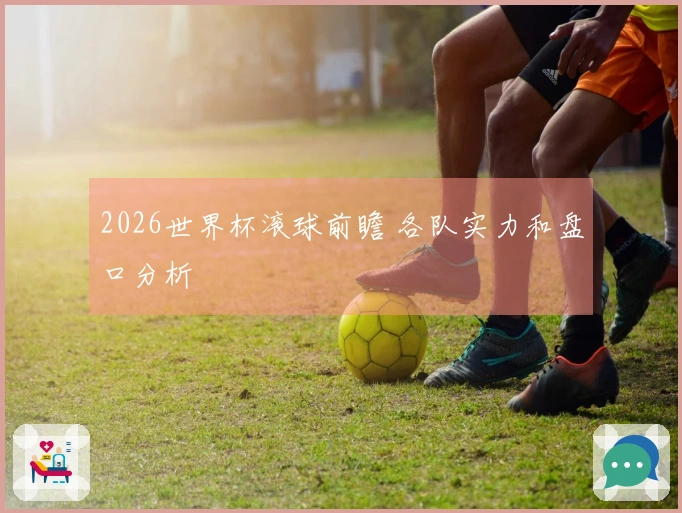2026世界杯滚球前瞻 各队实力和盘口分析