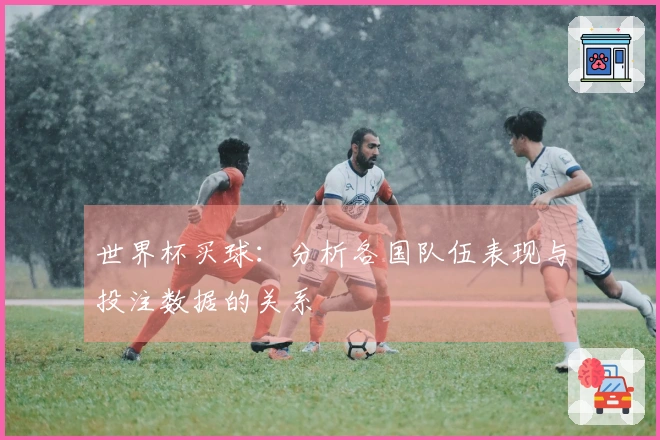 世界杯买球：分析各国队伍表现与投注数据的关系